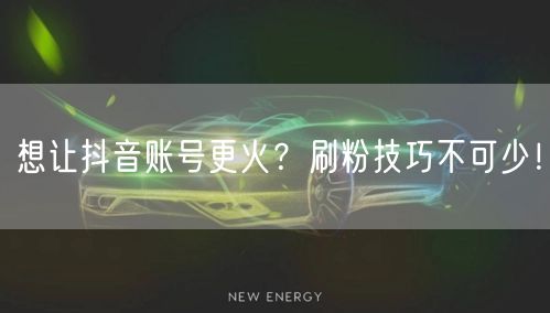 想让抖音账号更火？刷粉技巧不可少！