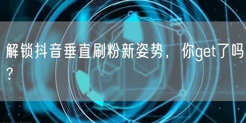 解锁抖音垂直刷粉新姿势，你get了吗？