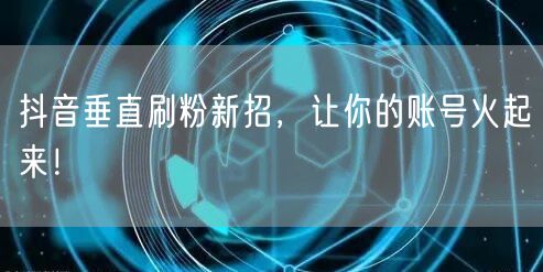 抖音垂直刷粉新招，让你的账号火起来！