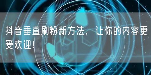 抖音垂直刷粉新方法，让你的内容更受欢迎！
