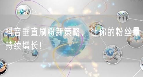 抖音垂直刷粉新策略，让你的粉丝量持续增长！