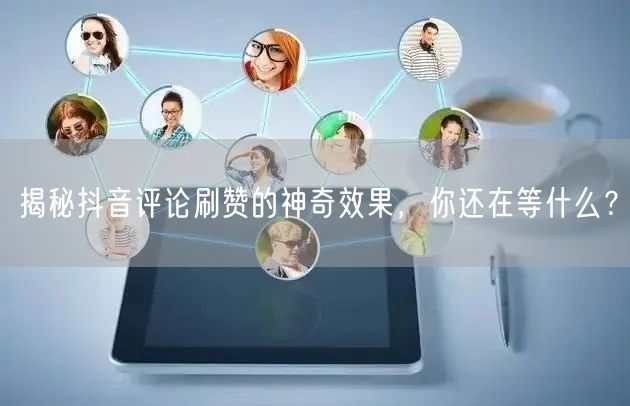 揭秘抖音评论刷赞的神奇效果，你还在等什么？