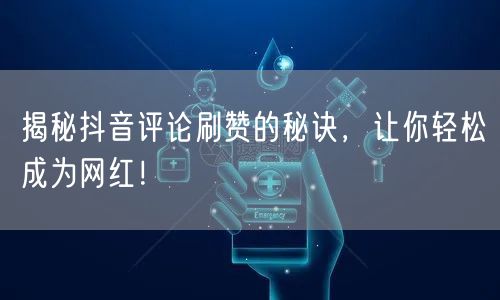 揭秘抖音评论刷赞的秘诀，让你轻松成为网红！