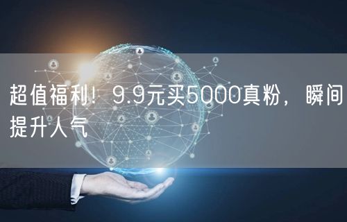 超值福利！9.9元买5000真粉，瞬间提升人气
