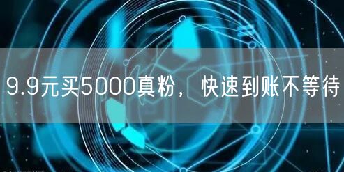 9.9元买5000真粉，快速到账不等待
