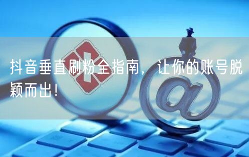 抖音垂直刷粉全指南，让你的账号脱颖而出！