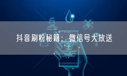 抖音刷粉秘籍：微信号大放送