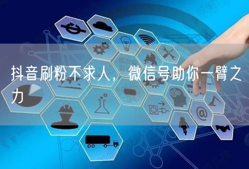 抖音刷粉不求人，微信号助你一臂之力