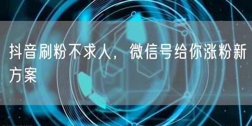 抖音刷粉不求人，微信号给你涨粉新方案