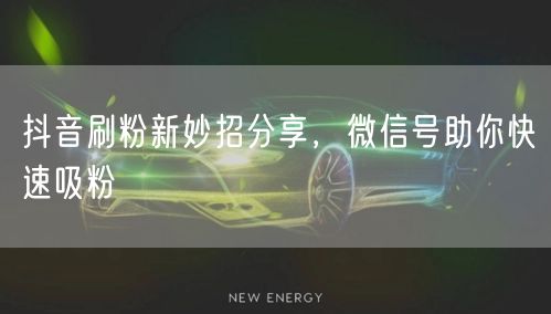 抖音刷粉新妙招分享，微信号助你快速吸粉