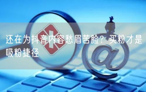 还在为抖音内容愁眉苦脸？买粉才是吸粉捷径