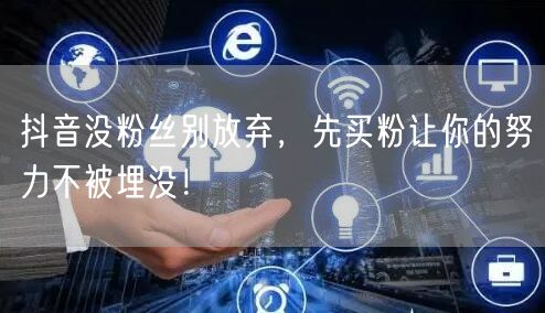 抖音没粉丝别放弃，先买粉让你的努力不被埋没！