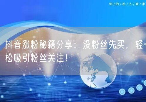 抖音涨粉秘籍分享：没粉丝先买，轻松吸引粉丝关注！