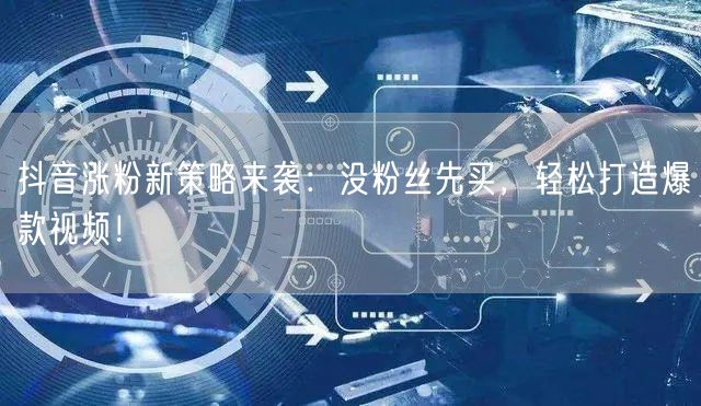 抖音涨粉新策略来袭：没粉丝先买，轻松打造爆款视频！