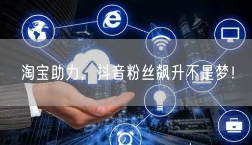 淘宝助力，抖音粉丝飙升不是梦！