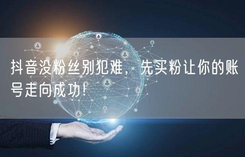 抖音没粉丝别犯难，先买粉让你的账号走向成功！