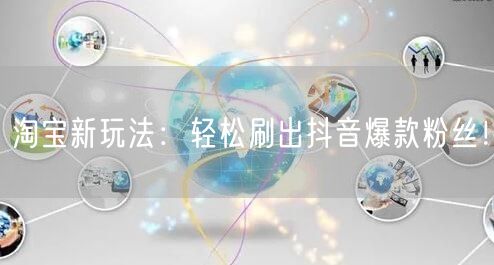 淘宝新玩法：轻松刷出抖音爆款粉丝！
