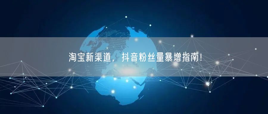 淘宝新渠道，抖音粉丝量暴增指南！