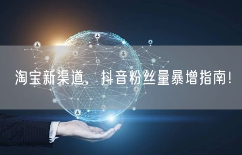 淘宝新渠道，抖音粉丝量暴增指南！
