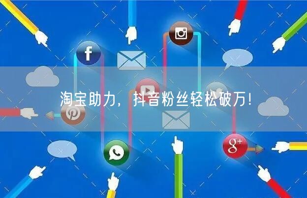 淘宝助力，抖音粉丝轻松破万！