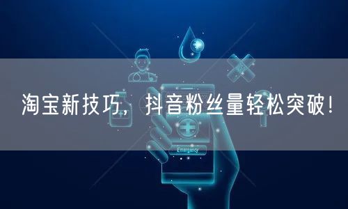 淘宝新技巧，抖音粉丝量轻松突破！