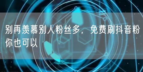 别再羡慕别人粉丝多，免费刷抖音粉你也可以