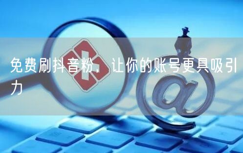 免费刷抖音粉，让你的账号更具吸引力