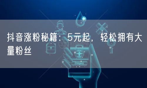 抖音涨粉秘籍：5元起，轻松拥有大量粉丝