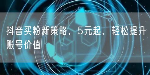 抖音买粉新策略，5元起，轻松提升账号价值