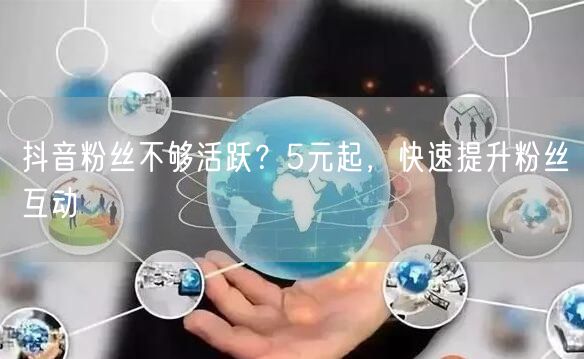 抖音粉丝不够活跃？5元起，快速提升粉丝互动