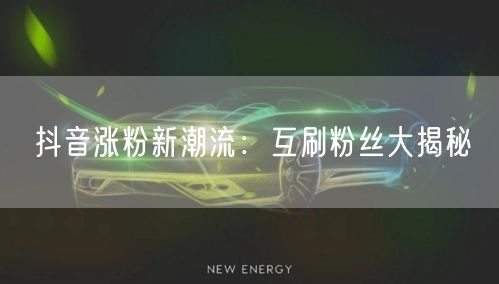 抖音涨粉新潮流：互刷粉丝大揭秘