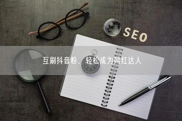 互刷抖音粉，轻松成为网红达人