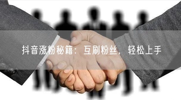 抖音涨粉秘籍：互刷粉丝，轻松上手
