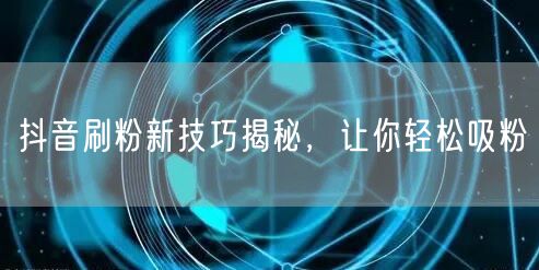 抖音刷粉新技巧揭秘，让你轻松吸粉