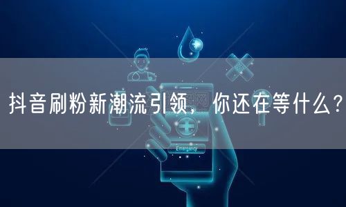 抖音刷粉新潮流引领，你还在等什么？