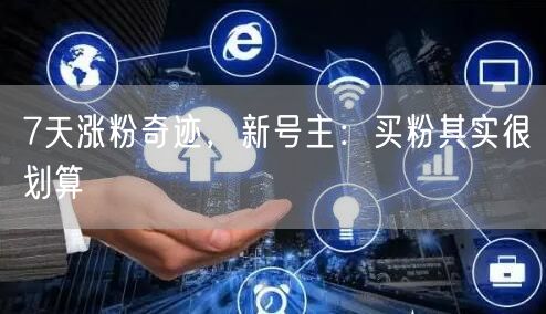 7天涨粉奇迹，新号主：买粉其实很划算