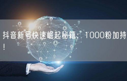 抖音新号快速崛起秘籍：1000粉加持！