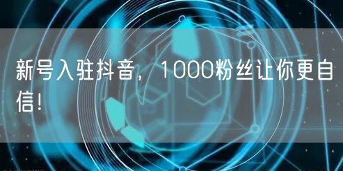 新号入驻抖音，1000粉丝让你更自信！