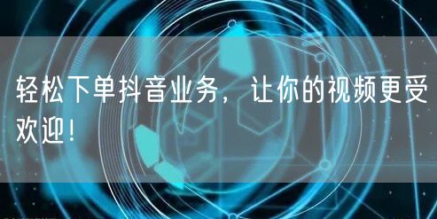 轻松下单抖音业务，让你的视频更受欢迎！