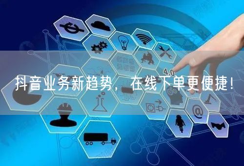 抖音业务新趋势，在线下单更便捷！