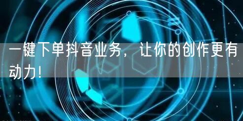 一键下单抖音业务，让你的创作更有动力！