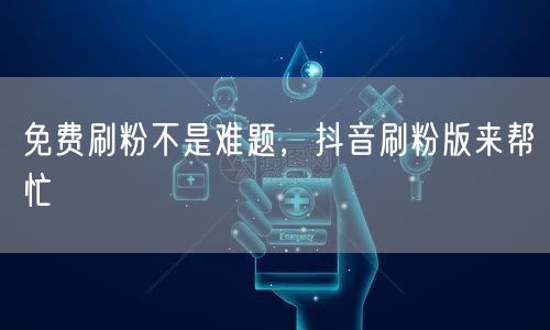 免费刷粉不是难题，抖音刷粉版来帮忙