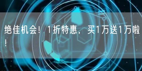 绝佳机会！1折特惠，买1万送1万啦！