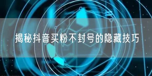 揭秘抖音买粉不封号的隐藏技巧