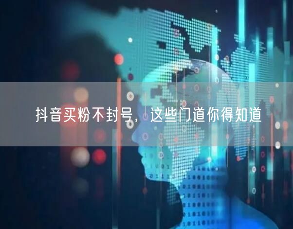 抖音买粉不封号，这些门道你得知道