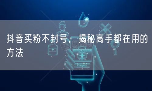 抖音买粉不封号，揭秘高手都在用的方法