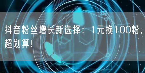 抖音粉丝增长新选择：1元换100粉，超划算！