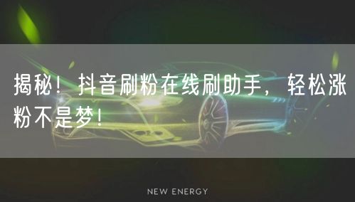 揭秘！抖音刷粉在线刷助手，轻松涨粉不是梦！