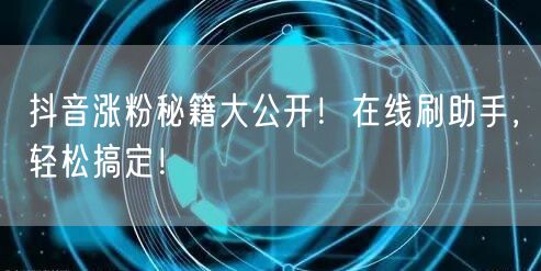 抖音涨粉秘籍大公开！在线刷助手，轻松搞定！