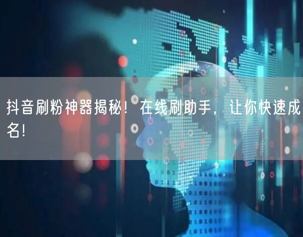 抖音刷粉神器揭秘！在线刷助手，让你快速成名！
